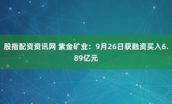 股指配资资讯网 紫金矿业：9月26日获融资买入6.89亿元