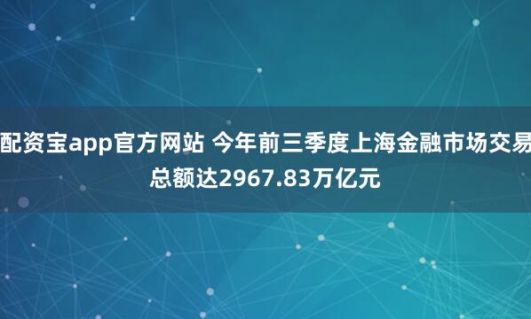 配资宝app官方网站 今年前三季度上海金融市场交易总额达2967.83万亿元