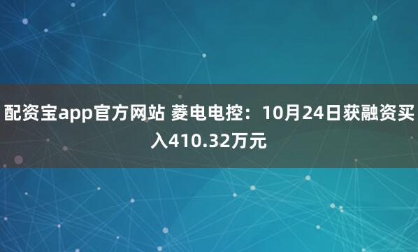 配资宝app官方网站 菱电电控:10月24日获融资买入410.32万元