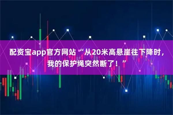 配资宝app官方网站 “从20米高悬崖往下降时,我的保护绳突然断了!”
