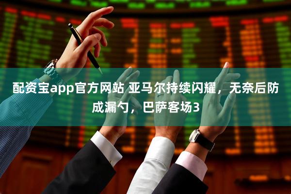配资宝app官方网站 亚马尔持续闪耀,无奈后防成漏勺,巴萨客场3