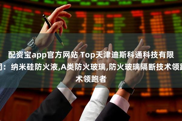 配资宝app官方网站 Top天津迪斯科通科技有限公司:纳米硅防火液,A类防火玻璃,防火玻璃隔断技术领跑者
