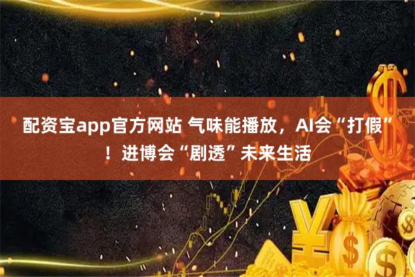 配资宝app官方网站 气味能播放,AI会“打假”!进博会“剧透”未来生活