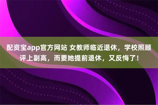 配资宝app官方网站 女教师临近退休，学校照顾评上副高，而要她提前退休，又反悔了！