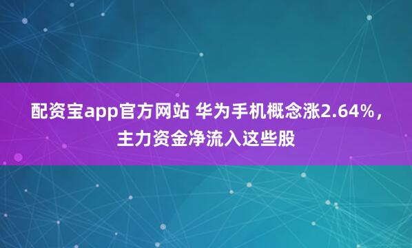配资宝app官方网站 华为手机概念涨2.64%,主力资金净流入这些股