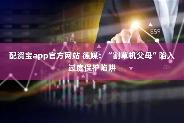 配资宝app官方网站 德媒:“割草机父母”陷入过度保护陷阱