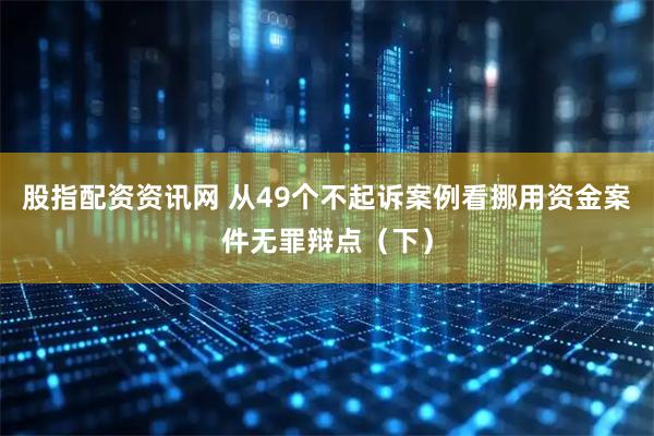 股指配资资讯网 从49个不起诉案例看挪用资金案件无罪辩点(下)