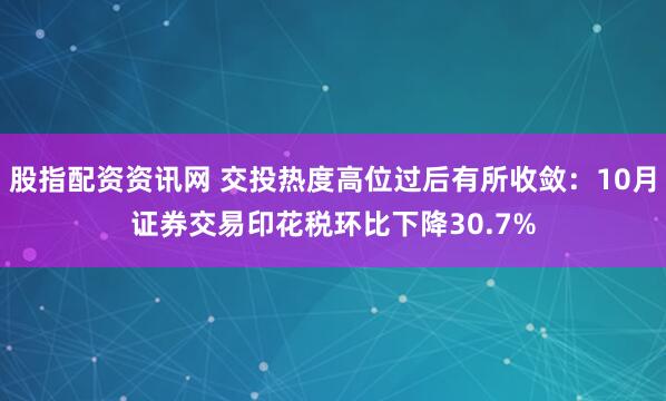 股指配资资讯网 交投热度高位过后有所收敛:10月证券交易印花税环比下降30.7%