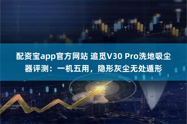 配资宝app官方网站 追觅V30 Pro洗地吸尘器评测:一机五用,隐形灰尘无处遁形