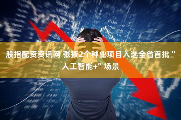 股指配资资讯网 张掖2个种业项目入选全省首批“人工智能+”场景