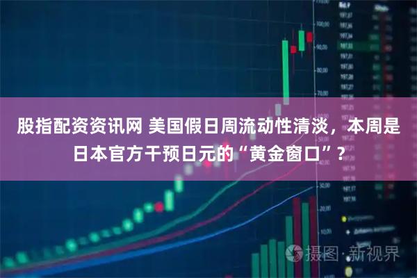 股指配资资讯网 美国假日周流动性清淡，本周是日本官方干预日元的“黄金窗口”？