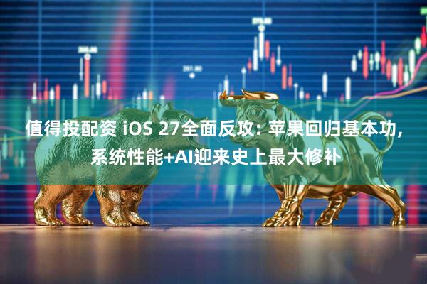 值得投配资 iOS 27全面反攻: 苹果回归基本功, 系统性能+AI迎来史上最大修补