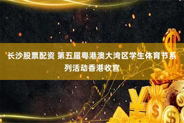 长沙股票配资 第五届粤港澳大湾区学生体育节系列活动香港收官
