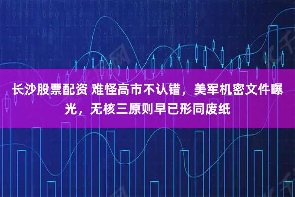 长沙股票配资 难怪高市不认错，美军机密文件曝光，无核三原则早已形同废纸