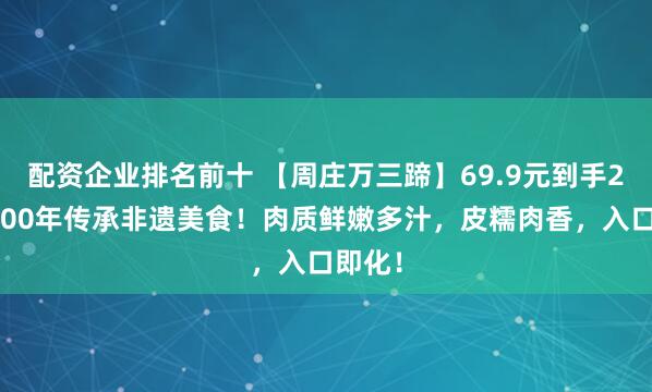配资企业排名前十 【周庄万三蹄】69.9元到手2斤！600年传承非遗美食！肉质鲜嫩多汁，皮糯肉香，入口即化！