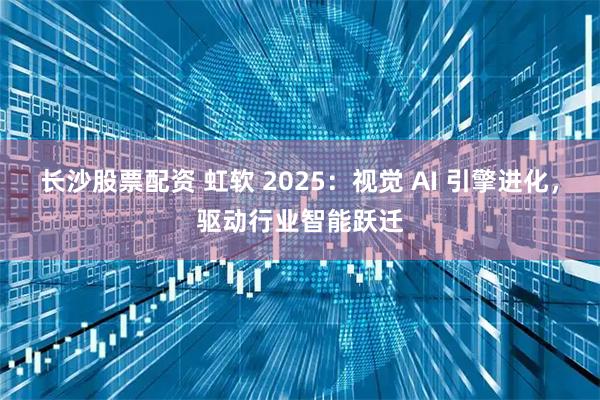 长沙股票配资 虹软 2025：视觉 AI 引擎进化，驱动行业智能跃迁