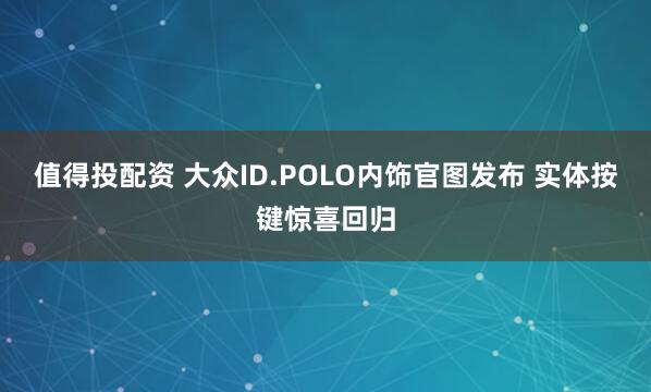 值得投配资 大众ID.POLO内饰官图发布 实体按键惊喜回归