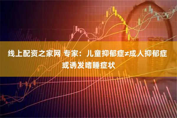 线上配资之家网 专家：儿童抑郁症≠成人抑郁症 或诱发嗜睡症状