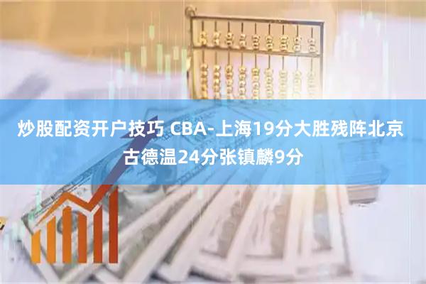 炒股配资开户技巧 CBA-上海19分大胜残阵北京 古德温24分张镇麟9分