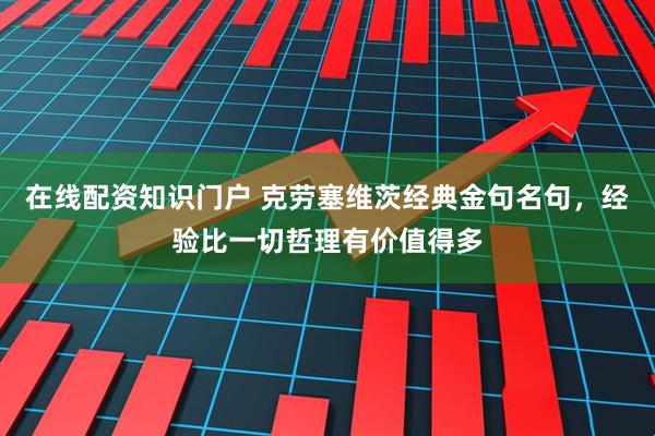 在线配资知识门户 克劳塞维茨经典金句名句，经验比一切哲理有价值得多