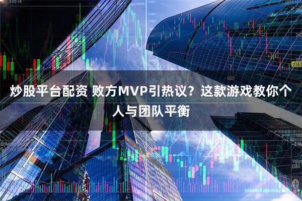 炒股平台配资 败方MVP引热议？这款游戏教你个人与团队平衡