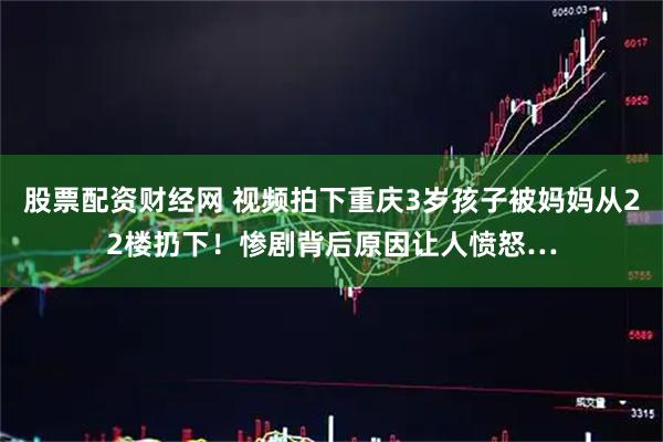 股票配资财经网 视频拍下重庆3岁孩子被妈妈从22楼扔下！惨剧背后原因让人愤怒…