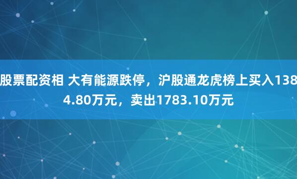 股票配资相 大有能源跌停，沪股通龙虎榜上买入1384.80万元，卖出1783.10万元
