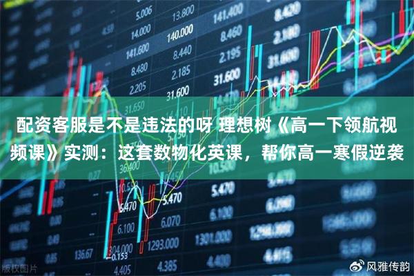 配资客服是不是违法的呀 理想树《高一下领航视频课》实测：这套数物化英课，帮你高一寒假逆袭