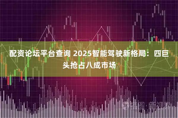 配资论坛平台查询 2025智能驾驶新格局：四巨头抢占八成市场