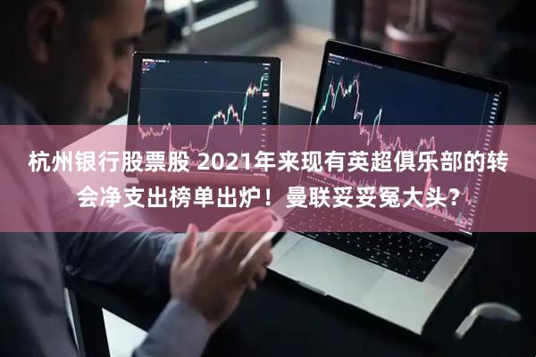杭州银行股票股 2021年来现有英超俱乐部的转会净支出榜单出炉！曼联妥妥冤大头？