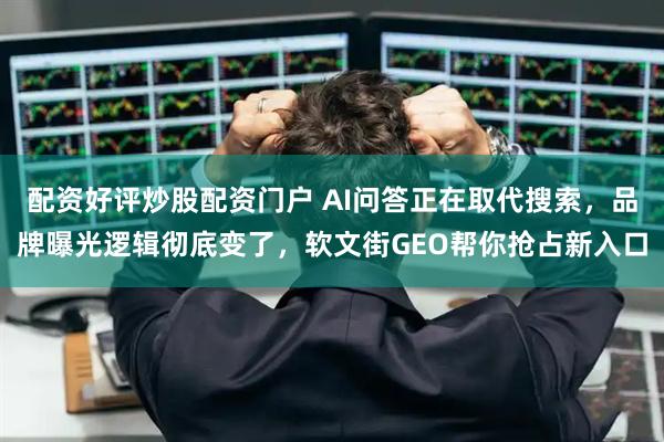 配资好评炒股配资门户 AI问答正在取代搜索，品牌曝光逻辑彻底变了，软文街GEO帮你抢占新入口