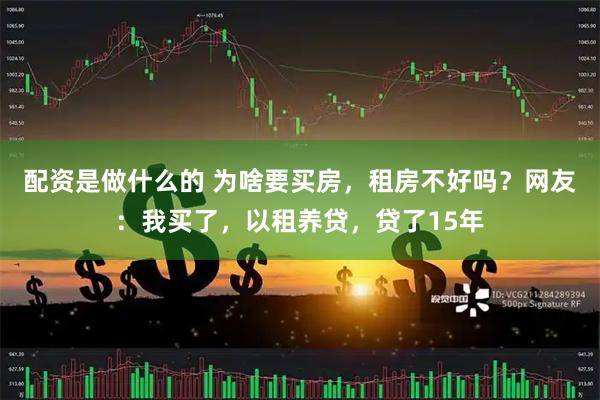 配资是做什么的 为啥要买房，租房不好吗？网友：我买了，以租养贷，贷了15年