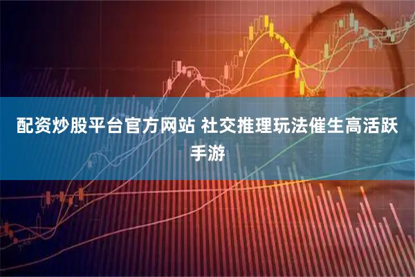 配资炒股平台官方网站 社交推理玩法催生高活跃手游
