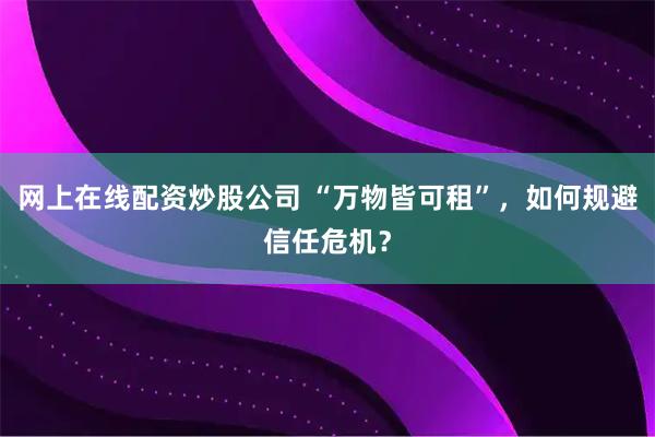 网上在线配资炒股公司 “万物皆可租”，如何规避信任危机？