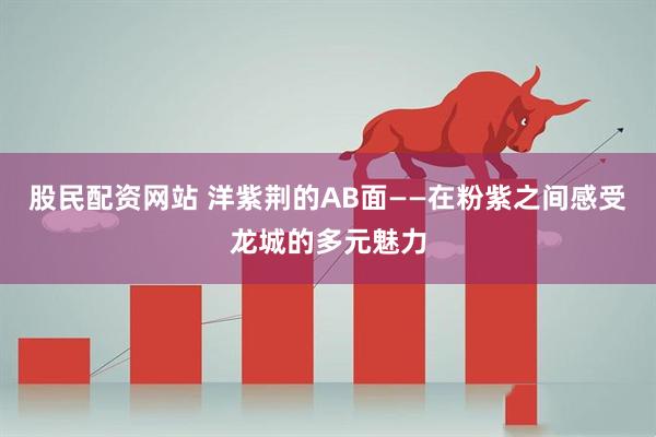 股民配资网站 洋紫荆的AB面——在粉紫之间感受龙城的多元魅力