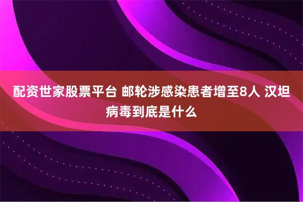 配资世家股票平台 邮轮涉感染患者增至8人 汉坦病毒到底是什么