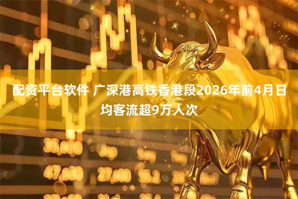 配资平台软件 广深港高铁香港段2026年前4月日均客流超9万人次
