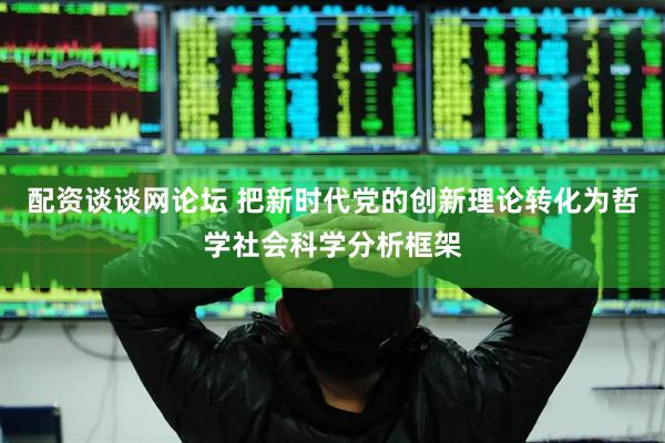 配资谈谈网论坛 把新时代党的创新理论转化为哲学社会科学分析框架