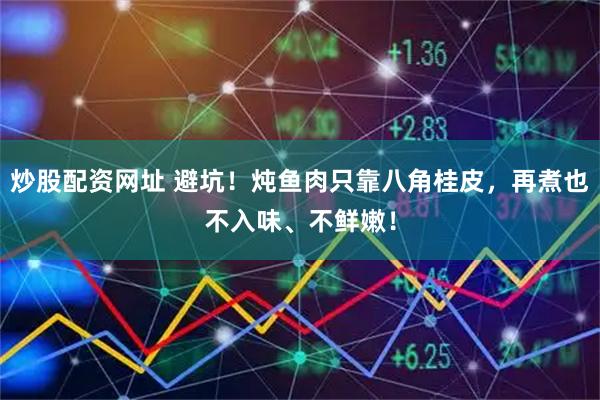 炒股配资网址 避坑！炖鱼肉只靠八角桂皮，再煮也不入味、不鲜嫩！