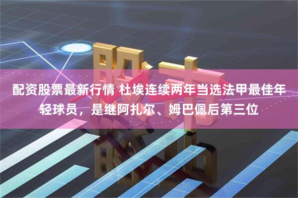 配资股票最新行情 杜埃连续两年当选法甲最佳年轻球员，是继阿扎尔、姆巴佩后第三位