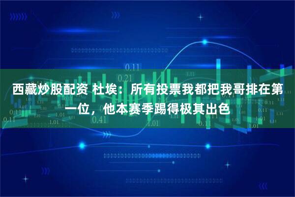 西藏炒股配资 杜埃：所有投票我都把我哥排在第一位，他本赛季踢得极其出色