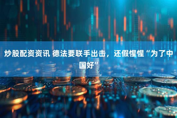 炒股配资资讯 德法要联手出击,还假惺惺“为了中国好”